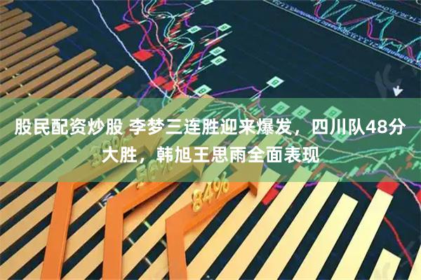 股民配资炒股 李梦三连胜迎来爆发，四川队48分大胜，韩旭王思雨全面表现
