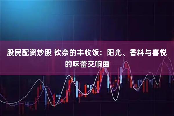 股民配资炒股 钦奈的丰收饭：阳光、香料与喜悦的味蕾交响曲