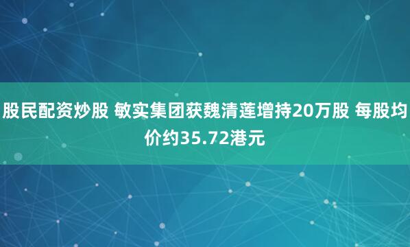 股民配资炒股 敏实集团获魏清莲增持20万股 每股均价约35.72港元
