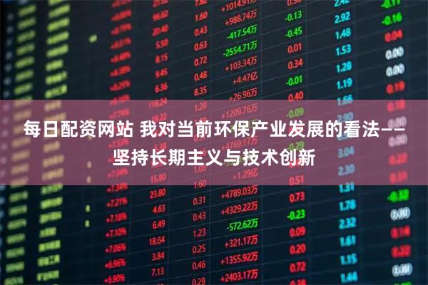 每日配资网站 我对当前环保产业发展的看法——坚持长期主义与技术创新