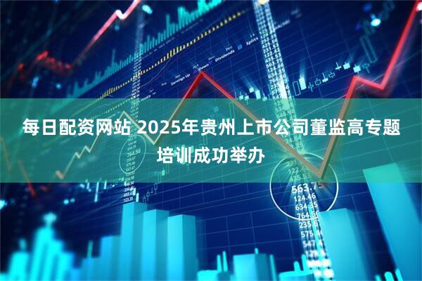 每日配资网站 2025年贵州上市公司董监高专题培训成功举办