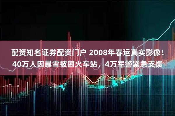 配资知名证券配资门户 2008年春运真实影像！40万人因暴雪被困火车站，4万军警紧急支援