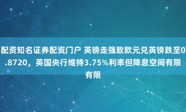 配资知名证券配资门户 英镑走强致欧元兑英镑跌至0.8720，英国央行维持3.75%利率但降息空间有限