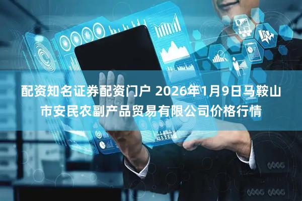 配资知名证券配资门户 2026年1月9日马鞍山市安民农副产品贸易有限公司价格行情